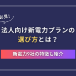 法人向け新電力プランの選び方とは？ 新電力9社の特徴も紹介