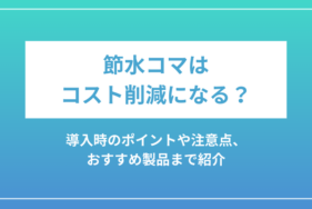 節水コマはコスト削減になる？導入時のポイントや注意点、おすすめ製品まで紹介