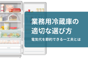 業務用冷蔵庫の適切な選び方と電気代を節約できる一工夫とは