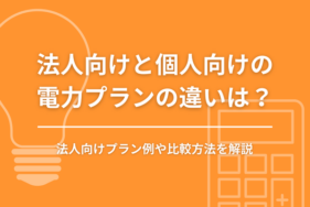 法人向けと個人向けの電力プランの違いは？法人向けプラン例や比較方法を解説