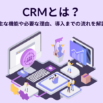 CRMとは？主な機能や必要な理由、導入までの流れを解説