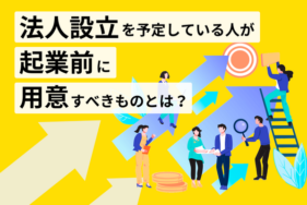 法人設立を予定している人が起業前に用意すべきものとは？