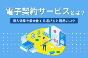 電子契約サービスとは？導入効果を最大化する選び方と活用のコツ